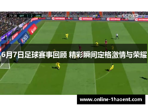6月7日足球赛事回顾 精彩瞬间定格激情与荣耀