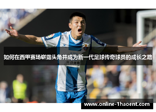 如何在西甲赛场崭露头角并成为新一代足球传奇球员的成长之路