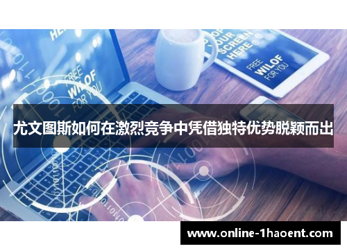 尤文图斯如何在激烈竞争中凭借独特优势脱颖而出