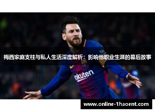 梅西家庭支柱与私人生活深度解析：影响他职业生涯的幕后故事