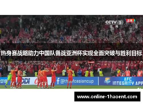 热身赛战略助力中国队备战亚洲杯实现全面突破与胜利目标