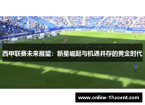 西甲联赛未来展望：新星崛起与机遇并存的黄金时代