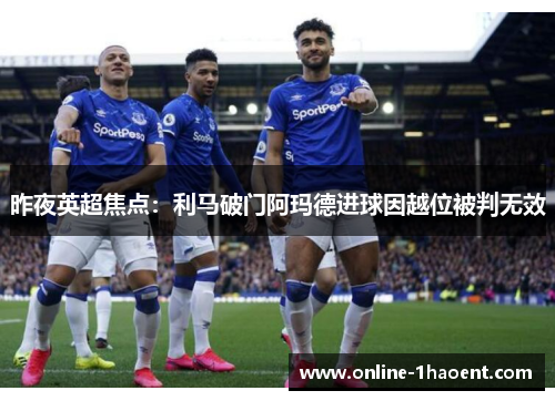 昨夜英超焦点：利马破门阿玛德进球因越位被判无效