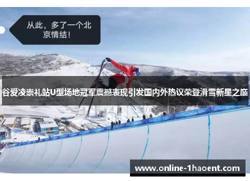 谷爱凌崇礼站U型场地冠军震撼表现引发国内外热议荣登滑雪新星之巅