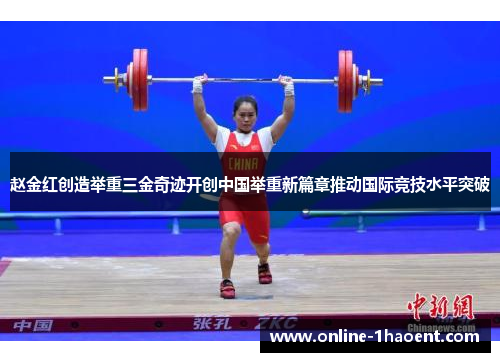 赵金红创造举重三金奇迹开创中国举重新篇章推动国际竞技水平突破