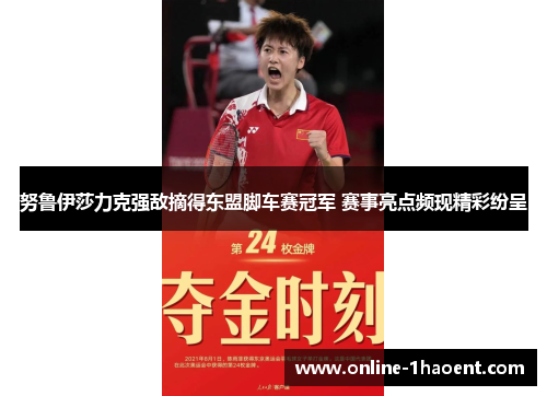 努鲁伊莎力克强敌摘得东盟脚车赛冠军 赛事亮点频现精彩纷呈