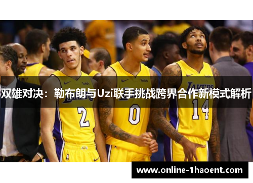 双雄对决：勒布朗与Uzi联手挑战跨界合作新模式解析