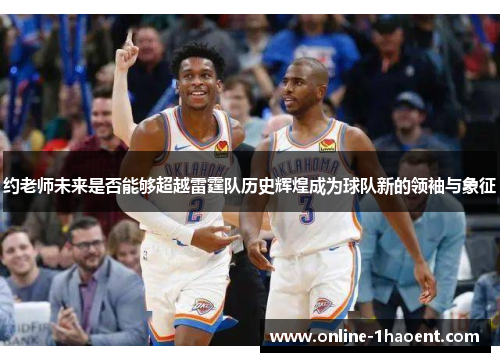 约老师未来是否能够超越雷霆队历史辉煌成为球队新的领袖与象征