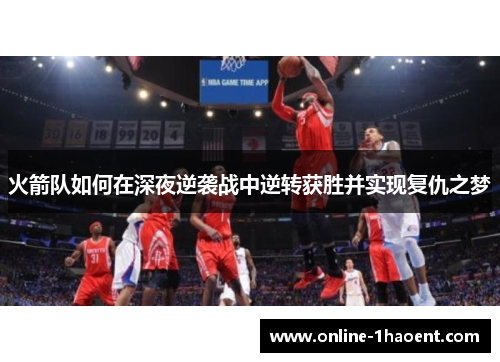 火箭队如何在深夜逆袭战中逆转获胜并实现复仇之梦