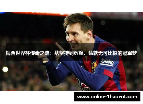 梅西世界杯传奇之路：从坚持到辉煌，铸就无可比拟的冠军梦