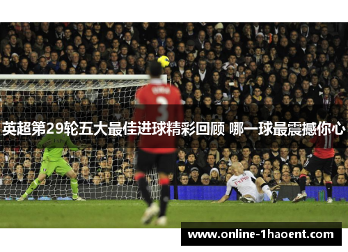 英超第29轮五大最佳进球精彩回顾 哪一球最震撼你心