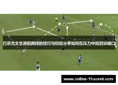 打进尤文生涯前两球的技巧与经验分享如何在压力中找到突破口
