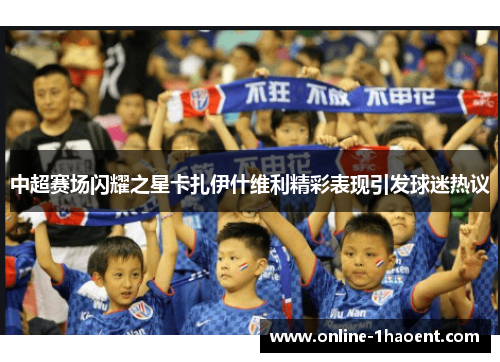 中超赛场闪耀之星卡扎伊什维利精彩表现引发球迷热议
