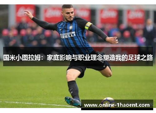 国米小图拉姆：家庭影响与职业理念塑造我的足球之路