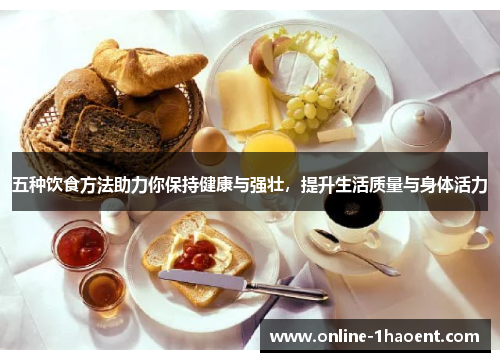 五种饮食方法助力你保持健康与强壮，提升生活质量与身体活力