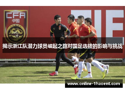 揭示浙江队潜力球员崛起之路对国足选拔的影响与挑战