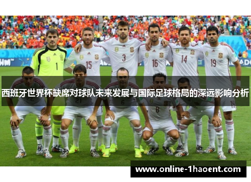 西班牙世界杯缺席对球队未来发展与国际足球格局的深远影响分析