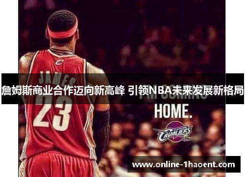 詹姆斯商业合作迈向新高峰 引领NBA未来发展新格局
