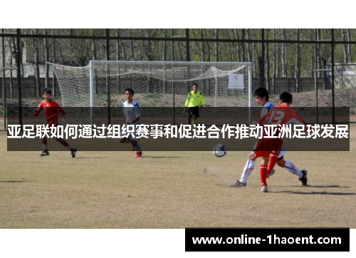 亚足联如何通过组织赛事和促进合作推动亚洲足球发展