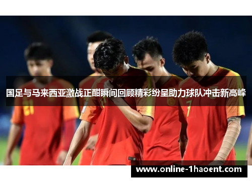 国足与马来西亚激战正酣瞬间回顾精彩纷呈助力球队冲击新高峰