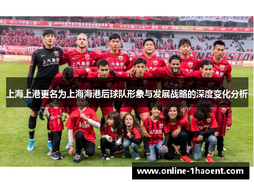 上海上港更名为上海海港后球队形象与发展战略的深度变化分析