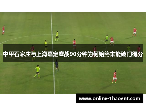 中甲石家庄与上海嘉定鏖战90分钟为何始终未能破门得分