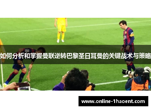 如何分析和掌握曼联逆转巴黎圣日耳曼的关键战术与策略