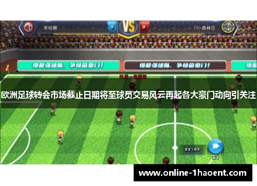 欧洲足球转会市场截止日期将至球员交易风云再起各大豪门动向引关注