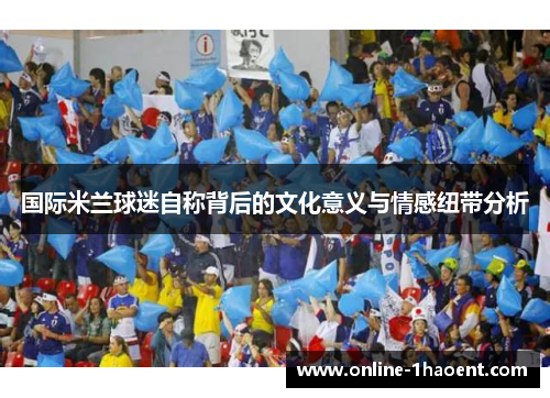国际米兰球迷自称背后的文化意义与情感纽带分析