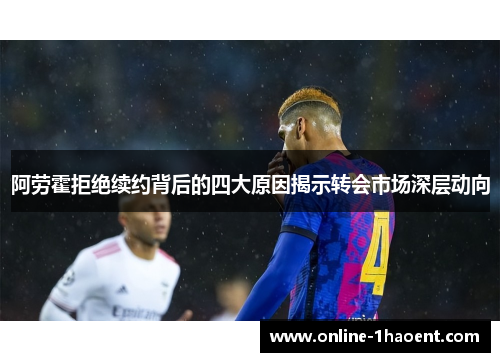 阿劳霍拒绝续约背后的四大原因揭示转会市场深层动向