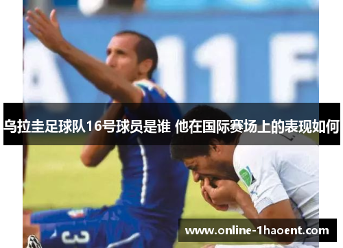 乌拉圭足球队16号球员是谁 他在国际赛场上的表现如何