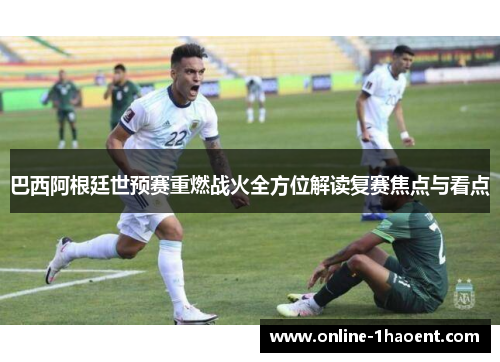 巴西阿根廷世预赛重燃战火全方位解读复赛焦点与看点