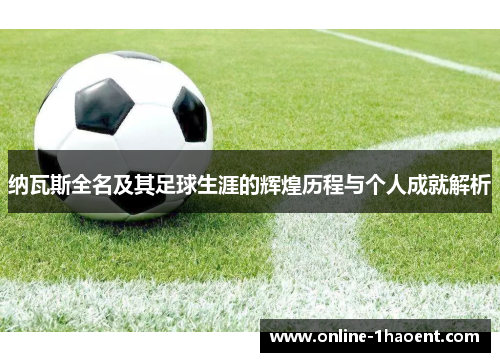 纳瓦斯全名及其足球生涯的辉煌历程与个人成就解析