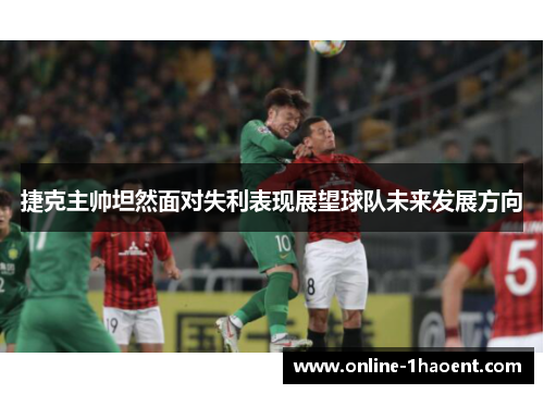 捷克主帅坦然面对失利表现展望球队未来发展方向