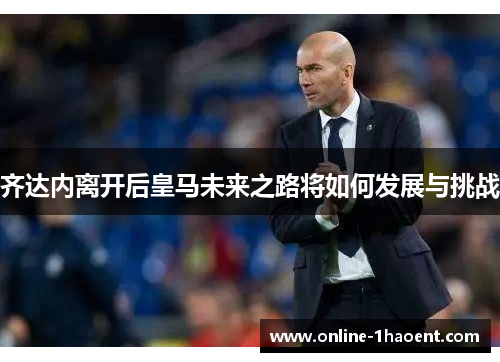 齐达内离开后皇马未来之路将如何发展与挑战