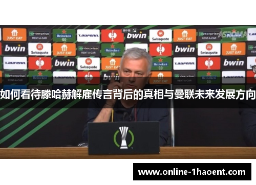 如何看待滕哈赫解雇传言背后的真相与曼联未来发展方向