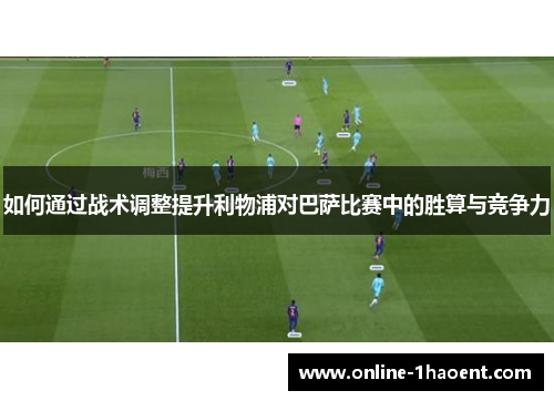 如何通过战术调整提升利物浦对巴萨比赛中的胜算与竞争力