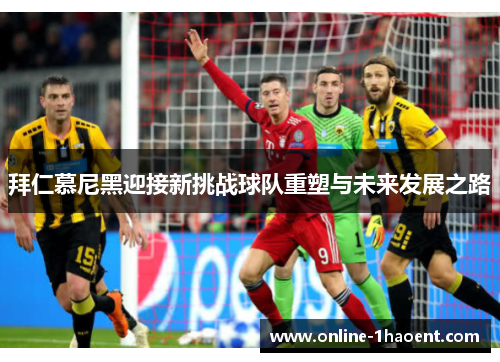 拜仁慕尼黑迎接新挑战球队重塑与未来发展之路