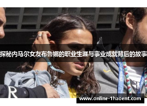 探秘内马尔女友布鲁娜的职业生涯与事业成就背后的故事 探秘内马尔女友布鲁娜的职业生涯与事业成就背后的故事