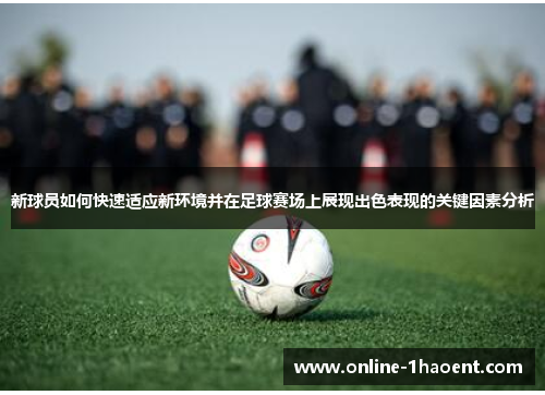 新球员如何快速适应新环境并在足球赛场上展现出色表现的关键因素分析
