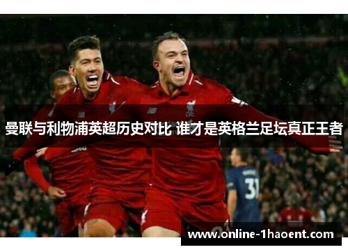 曼联与利物浦英超历史对比 谁才是英格兰足坛真正王者 曼联与利物浦英超历史对比 谁才是英格兰足坛真正王者