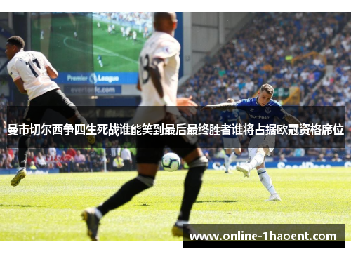 曼市切尔西争四生死战谁能笑到最后最终胜者谁将占据欧冠资格席位 曼市切尔西争四生死战谁能笑到最后最终胜者谁将占据欧冠资格席位