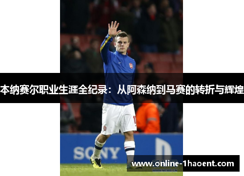 本纳赛尔职业生涯全纪录：从阿森纳到马赛的转折与辉煌