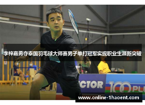 李梓嘉勇夺泰国羽毛球大师赛男子单打冠军实现职业生涯新突破 李梓嘉勇夺泰国羽毛球大师赛男子单打冠军实现职业生涯新突破