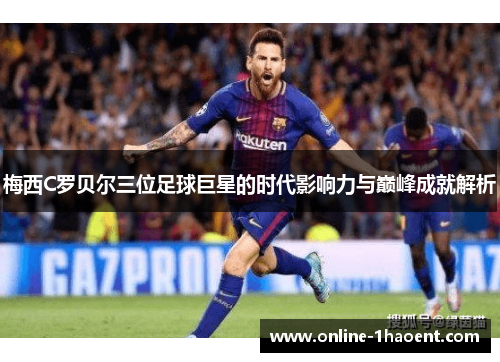 梅西C罗贝尔三位足球巨星的时代影响力与巅峰成就解析 梅西C罗贝尔三位足球巨星的时代影响力与巅峰成就解析