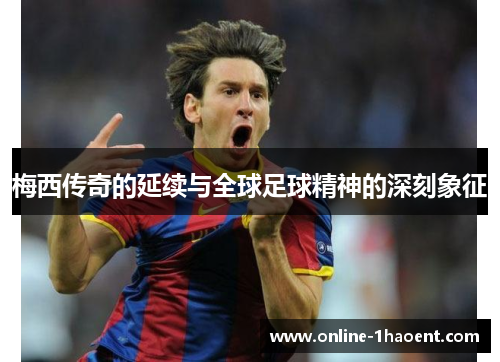梅西传奇的延续与全球足球精神的深刻象征 梅西传奇的延续与全球足球精神的深刻象征