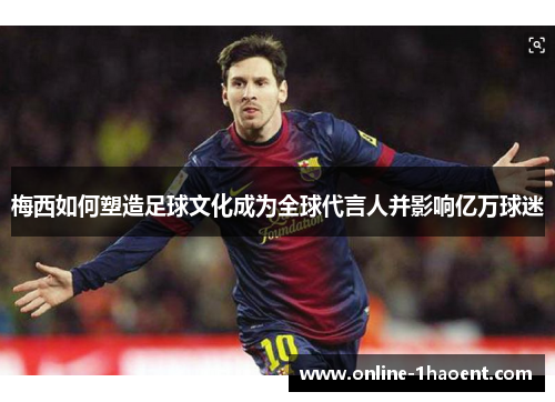 梅西如何塑造足球文化成为全球代言人并影响亿万球迷