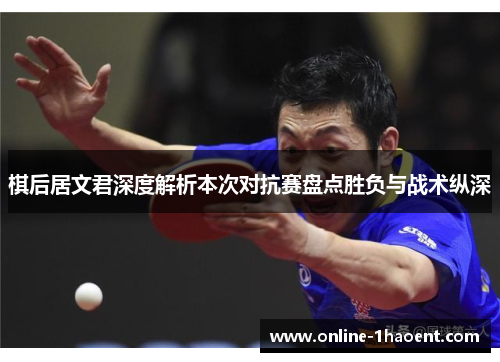 棋后居文君深度解析本次对抗赛盘点胜负与战术纵深