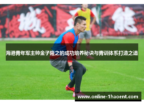 海港青年军主帅金子隆之的成功培养秘诀与青训体系打造之道