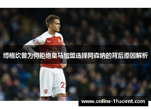 博格坎普为何拒绝皇马加盟选择阿森纳的背后原因解析 博格坎普为何拒绝皇马加盟选择阿森纳的背后原因解析